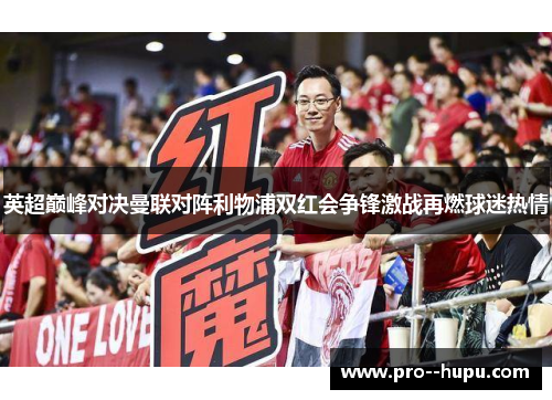 英超巅峰对决曼联对阵利物浦双红会争锋激战再燃球迷热情 英超巅峰对决曼联对阵利物浦双红会争锋激战再燃球迷热情