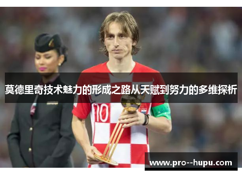 莫德里奇技术魅力的形成之路从天赋到努力的多维探析 莫德里奇技术魅力的形成之路从天赋到努力的多维探析