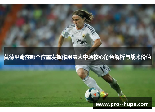 莫德里奇在哪个位置发挥作用最大中场核心角色解析与战术价值
