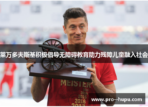 莱万多夫斯基积极倡导无障碍教育助力残障儿童融入社会 莱万多夫斯基积极倡导无障碍教育助力残障儿童融入社会