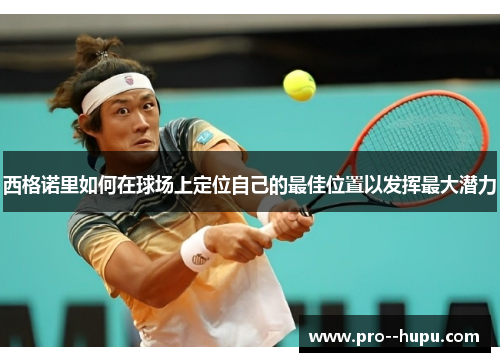 西格诺里如何在球场上定位自己的最佳位置以发挥最大潜力 西格诺里如何在球场上定位自己的最佳位置以发挥最大潜力