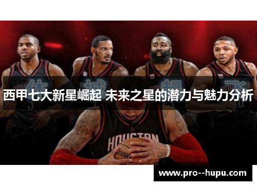 西甲七大新星崛起 未来之星的潜力与魅力分析