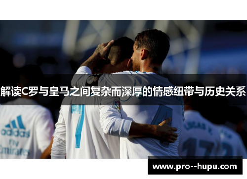解读C罗与皇马之间复杂而深厚的情感纽带与历史关系