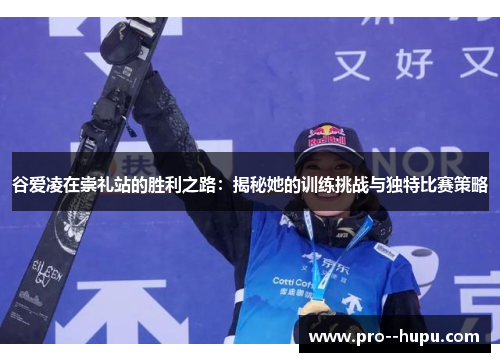 谷爱凌在崇礼站的胜利之路:揭秘她的训练挑战与独特比赛策略 谷爱凌在崇礼站的胜利之路:揭秘她的训练挑战与独特比赛策略