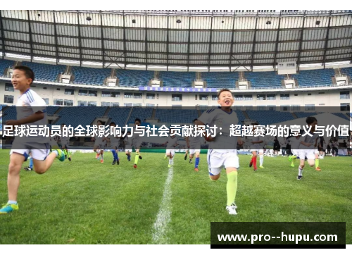 足球运动员的全球影响力与社会贡献探讨:超越赛场的意义与价值 足球运动员的全球影响力与社会贡献探讨:超越赛场的意义与价值