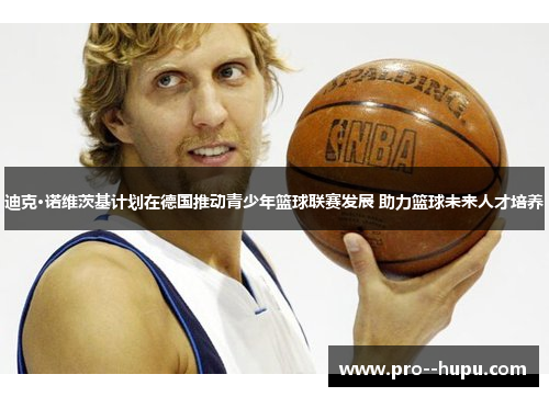 迪克·诺维茨基计划在德国推动青少年篮球联赛发展 助力篮球未来人才培养 迪克·诺维茨基计划在德国推动青少年篮球联赛发展 助力篮球未来人才培养