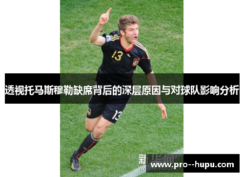 透视托马斯穆勒缺席背后的深层原因与对球队影响分析 透视托马斯穆勒缺席背后的深层原因与对球队影响分析