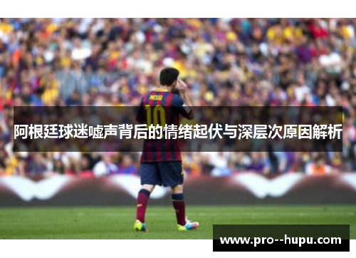 阿根廷球迷嘘声背后的情绪起伏与深层次原因解析