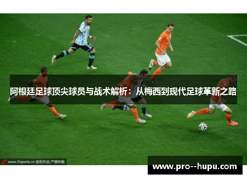 阿根廷足球顶尖球员与战术解析:从梅西到现代足球革新之路 阿根廷足球顶尖球员与战术解析:从梅西到现代足球革新之路