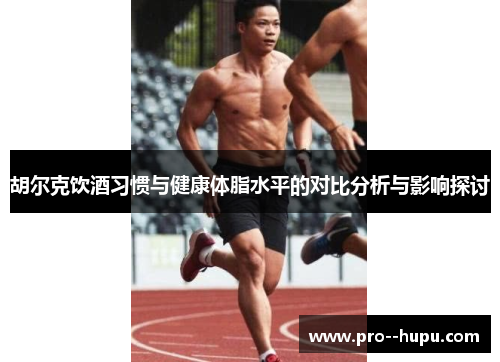 胡尔克饮酒习惯与健康体脂水平的对比分析与影响探讨 胡尔克饮酒习惯与健康体脂水平的对比分析与影响探讨
