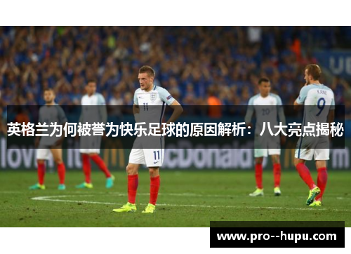 英格兰为何被誉为快乐足球的原因解析:八大亮点揭秘 英格兰为何被誉为快乐足球的原因解析:八大亮点揭秘
