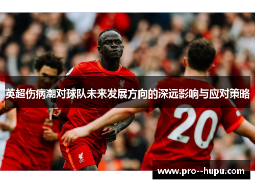 英超伤病潮对球队未来发展方向的深远影响与应对策略 英超伤病潮对球队未来发展方向的深远影响与应对策略