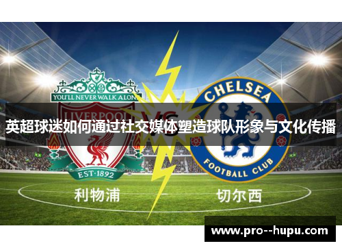 英超球迷如何通过社交媒体塑造球队形象与文化传播 英超球迷如何通过社交媒体塑造球队形象与文化传播