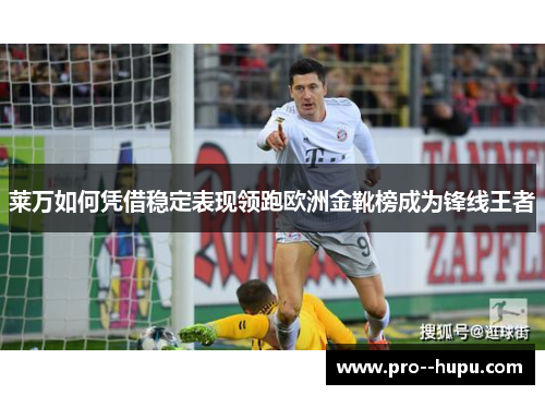 莱万如何凭借稳定表现领跑欧洲金靴榜成为锋线王者
