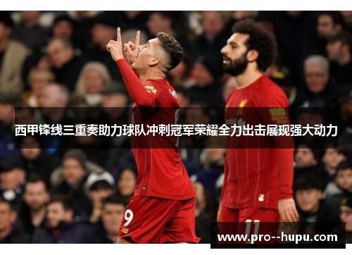 西甲锋线三重奏助力球队冲刺冠军荣耀全力出击展现强大动力