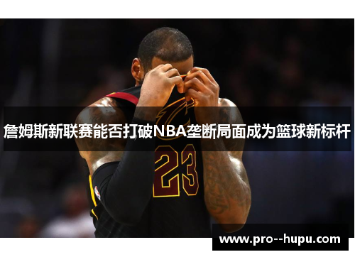 詹姆斯新联赛能否打破NBA垄断局面成为篮球新标杆