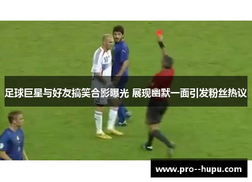 足球巨星与好友搞笑合影曝光 展现幽默一面引发粉丝热议