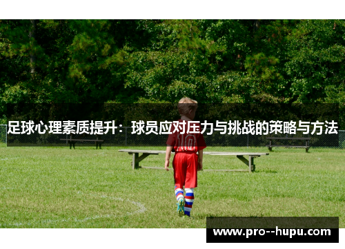 足球心理素质提升:球员应对压力与挑战的策略与方法 足球心理素质提升:球员应对压力与挑战的策略与方法