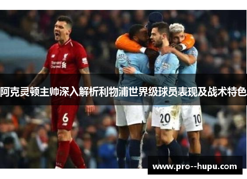 阿克灵顿主帅深入解析利物浦世界级球员表现及战术特色 阿克灵顿主帅深入解析利物浦世界级球员表现及战术特色