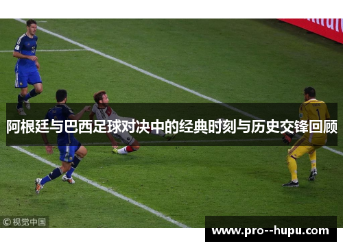 阿根廷与巴西足球对决中的经典时刻与历史交锋回顾 阿根廷与巴西足球对决中的经典时刻与历史交锋回顾