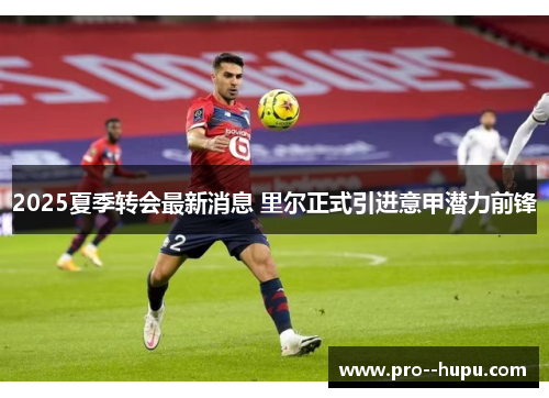 2025夏季转会最新消息 里尔正式引进意甲潜力前锋 2025夏季转会最新消息 里尔正式引进意甲潜力前锋