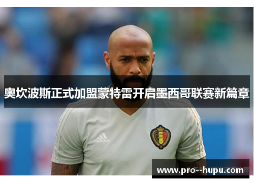 奥坎波斯正式加盟蒙特雷开启墨西哥联赛新篇章 奥坎波斯正式加盟蒙特雷开启墨西哥联赛新篇章