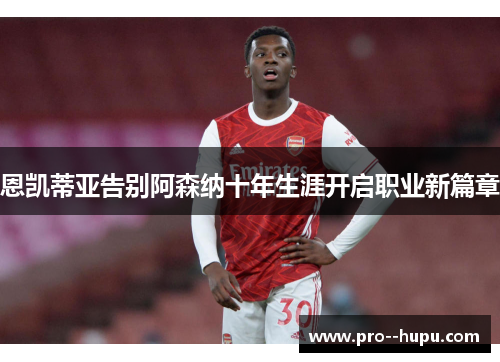 恩凯蒂亚告别阿森纳十年生涯开启职业新篇章 恩凯蒂亚告别阿森纳十年生涯开启职业新篇章