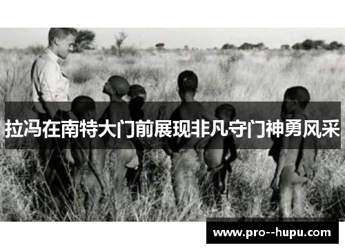 拉冯在南特大门前展现非凡守门神勇风采 拉冯在南特大门前展现非凡守门神勇风采