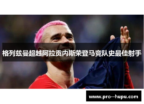 格列兹曼超越阿拉贡内斯荣登马竞队史最佳射手