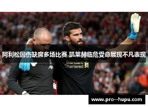 阿利松因伤缺席多场比赛 凯莱赫临危受命展现不凡表现