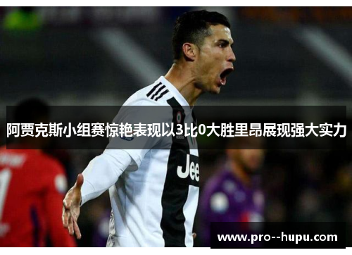 阿贾克斯小组赛惊艳表现以3比0大胜里昂展现强大实力