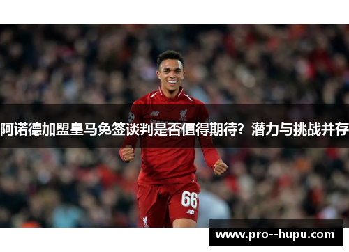 阿诺德加盟皇马免签谈判是否值得期待？潜力与挑战并存