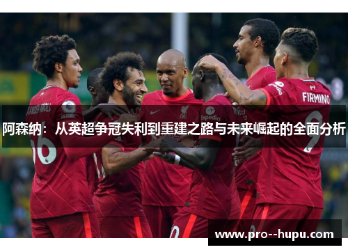 阿森纳：从英超争冠失利到重建之路与未来崛起的全面分析