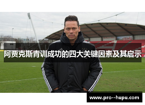 阿贾克斯青训成功的四大关键因素及其启示 阿贾克斯青训成功的四大关键因素及其启示