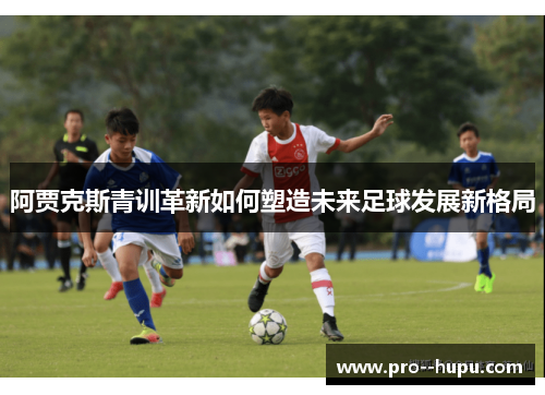 阿贾克斯青训革新如何塑造未来足球发展新格局 阿贾克斯青训革新如何塑造未来足球发展新格局