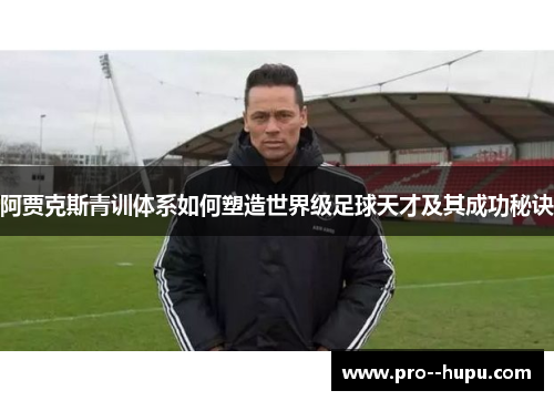 阿贾克斯青训体系如何塑造世界级足球天才及其成功秘诀 阿贾克斯青训体系如何塑造世界级足球天才及其成功秘诀