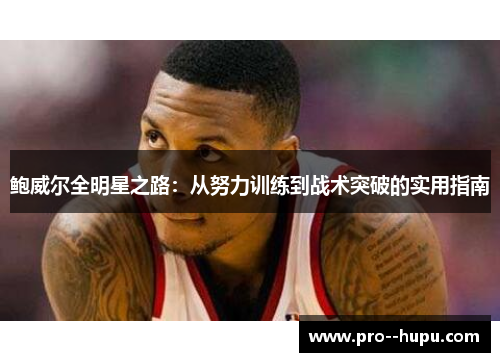 鲍威尔全明星之路:从努力训练到战术突破的实用指南 鲍威尔全明星之路:从努力训练到战术突破的实用指南