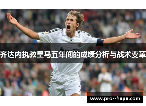 齐达内执教皇马五年间的成绩分析与战术变革 齐达内执教皇马五年间的成绩分析与战术变革
