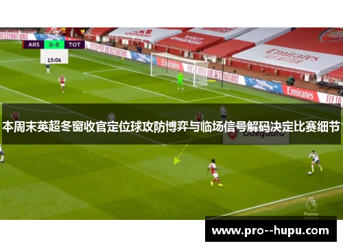 本周末英超冬窗收官定位球攻防博弈与临场信号解码决定比赛细节 本周末英超冬窗收官定位球攻防博弈与临场信号解码决定比赛细节