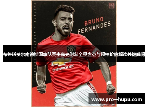 布鲁诺费尔南德斯国家队赛事高光时刻全景盘点与领袖价值解读关键瞬间