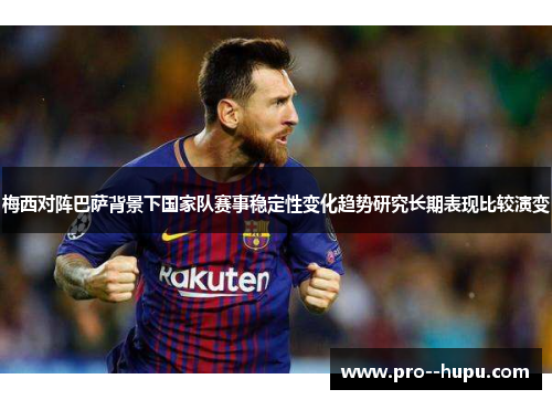 梅西对阵巴萨背景下国家队赛事稳定性变化趋势研究长期表现比较演变 梅西对阵巴萨背景下国家队赛事稳定性变化趋势研究长期表现比较演变