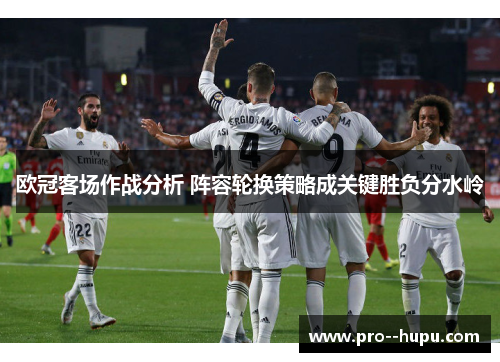 欧冠客场作战分析 阵容轮换策略成关键胜负分水岭 欧冠客场作战分析 阵容轮换策略成关键胜负分水岭