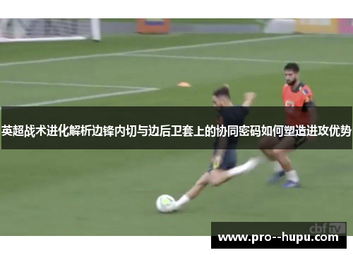 英超战术进化解析边锋内切与边后卫套上的协同密码如何塑造进攻优势 英超战术进化解析边锋内切与边后卫套上的协同密码如何塑造进攻优势