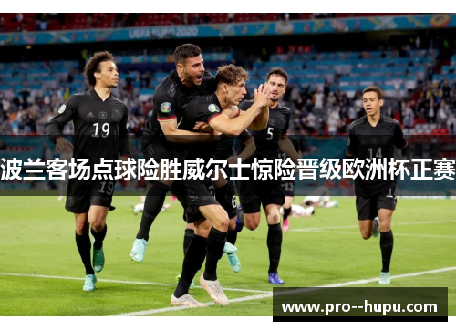 波兰客场点球险胜威尔士惊险晋级欧洲杯正赛 波兰客场点球险胜威尔士惊险晋级欧洲杯正赛