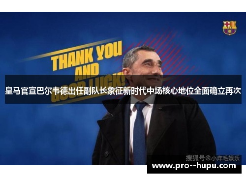 皇马官宣巴尔韦德出任副队长象征新时代中场核心地位全面确立再次 皇马官宣巴尔韦德出任副队长象征新时代中场核心地位全面确立再次
