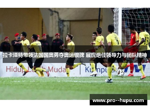 拉卡泽特带领法国国奥勇夺奥运银牌 展现绝佳领导力与团队精神 拉卡泽特带领法国国奥勇夺奥运银牌 展现绝佳领导力与团队精神